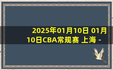 2025年01月10日 01月10日CBA常规赛 上海 - 广州 精彩镜头